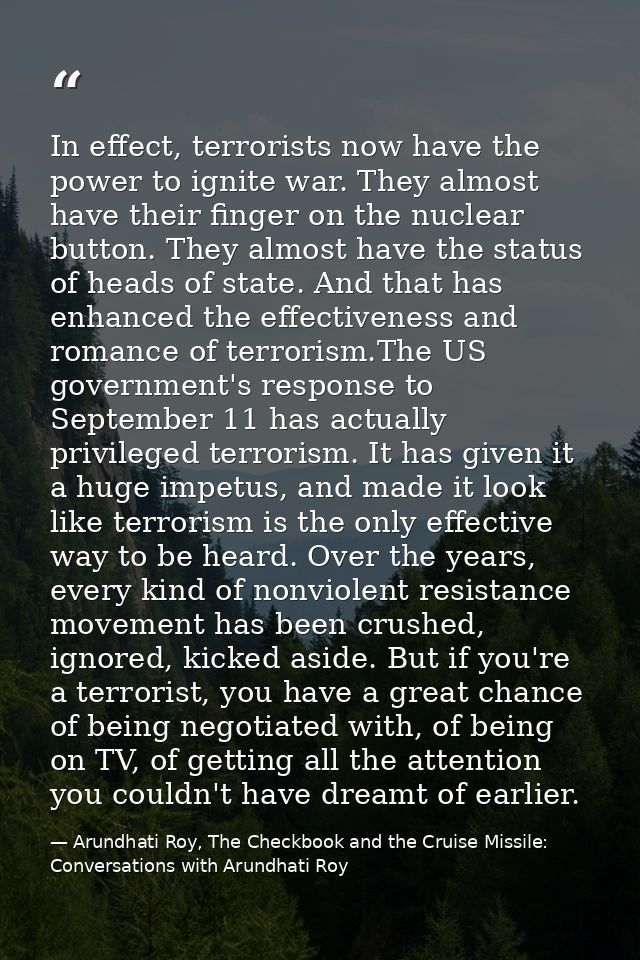 In effect, terrorists now have the power to ignite war. They almost have their finger on the nuclear button. They almost — Arundhati Roy, The Checkbook and the Cruise Missile: Conversations with Arundhati Roy