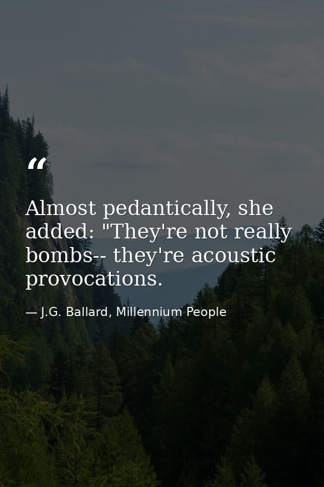 Almost pedantically, she added: "They're not really bombs-- they're acoustic provocations. — J.G. Ballard, Millennium People