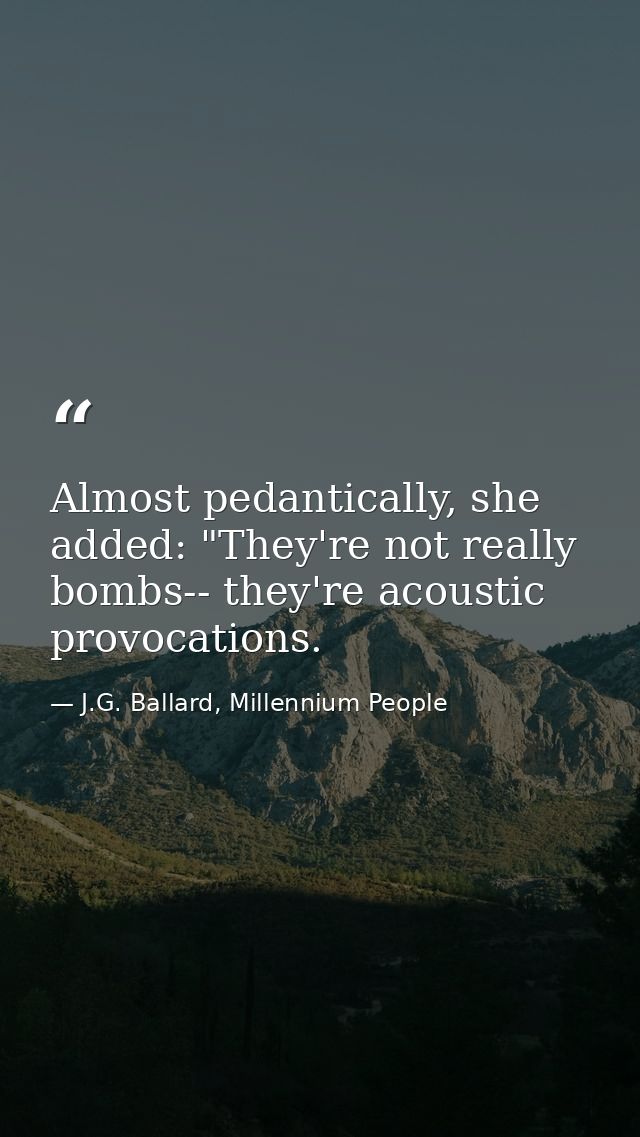 Almost pedantically, she added: "They're not really bombs-- they're acoustic provocations. — J.G. Ballard, Millennium People