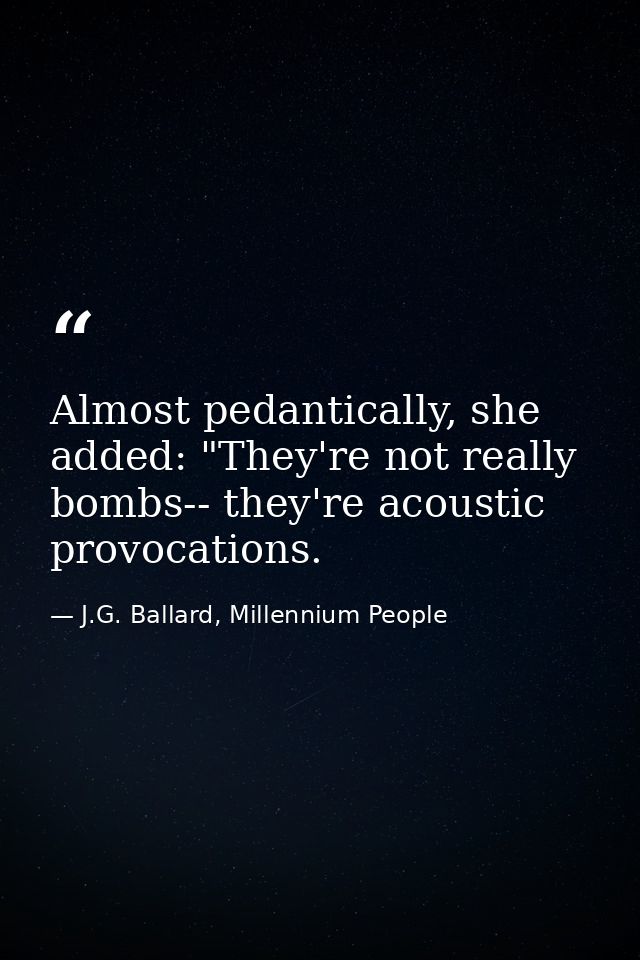 Almost pedantically, she added: "They're not really bombs-- they're acoustic provocations. — J.G. Ballard, Millennium People