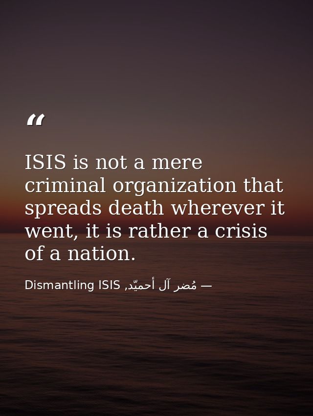 ISIS is not a mere criminal organization that spreads death wherever it went, it is rather a crisis of a nation. — مُضر آل أحميّد, Dismantling ISIS