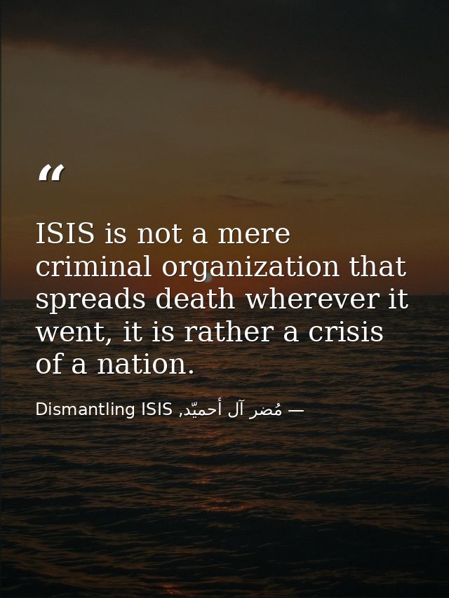 ISIS is not a mere criminal organization that spreads death wherever it went, it is rather a crisis of a nation. — مُضر آل أحميّد, Dismantling ISIS