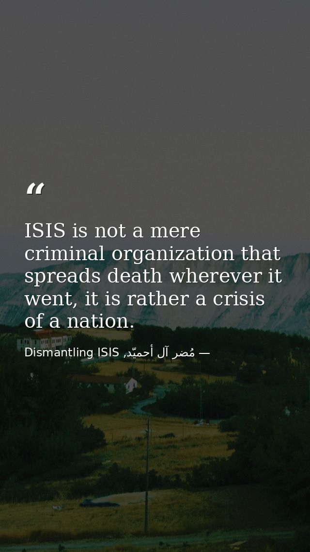ISIS is not a mere criminal organization that spreads death wherever it went, it is rather a crisis of a nation. — مُضر آل أحميّد, Dismantling ISIS