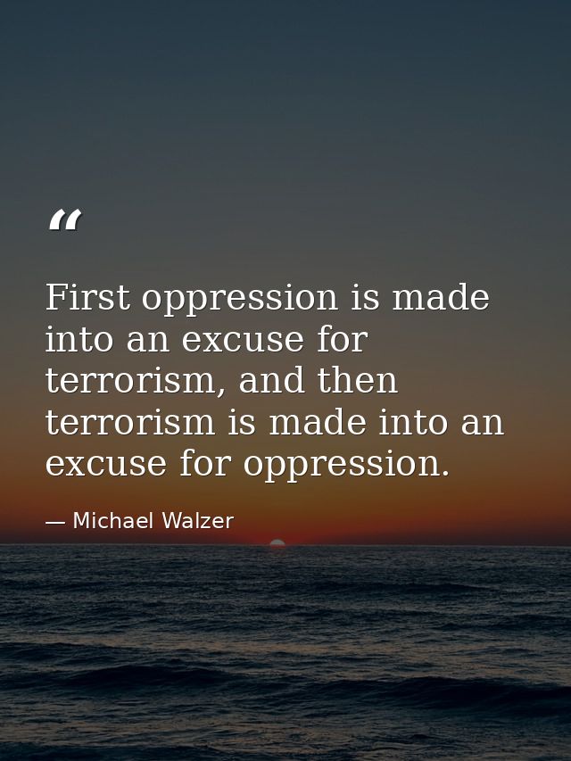 First oppression is made into an excuse for terrorism, and then terrorism is made into an excuse for oppression. — Michael Walzer