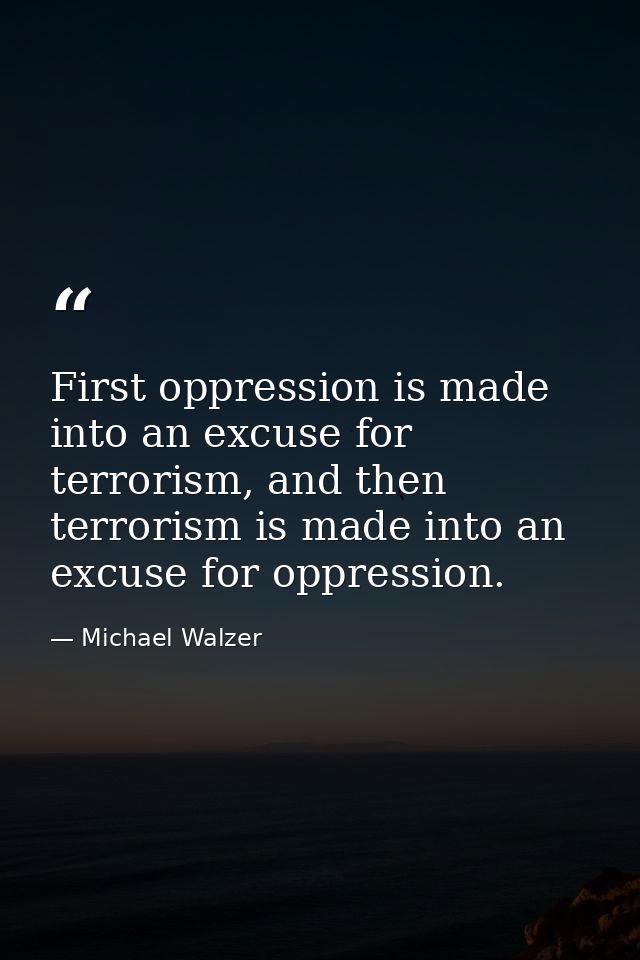 First oppression is made into an excuse for terrorism, and then terrorism is made into an excuse for oppression. — Michael Walzer