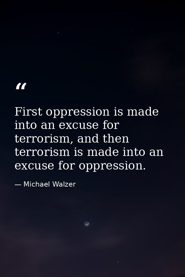 First oppression is made into an excuse for terrorism, and then terrorism is made into an excuse for oppression. — Michael Walzer
