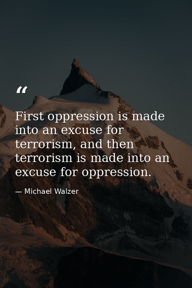 First oppression is made into an excuse for terrorism, and then terrorism is made into an excuse for oppression. — Michael Walzer