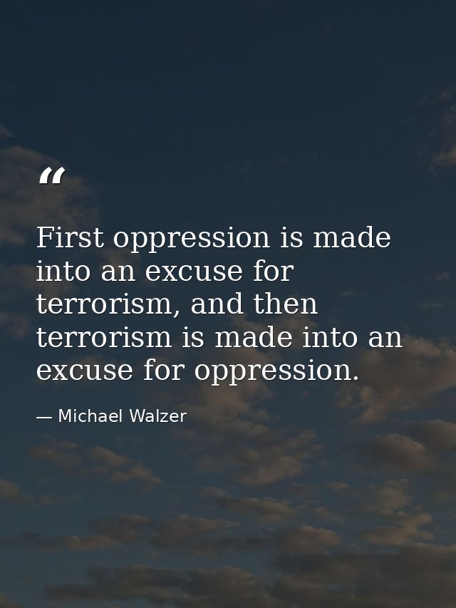 First oppression is made into an excuse for terrorism, and then terrorism is made into an excuse for oppression. — Michael Walzer