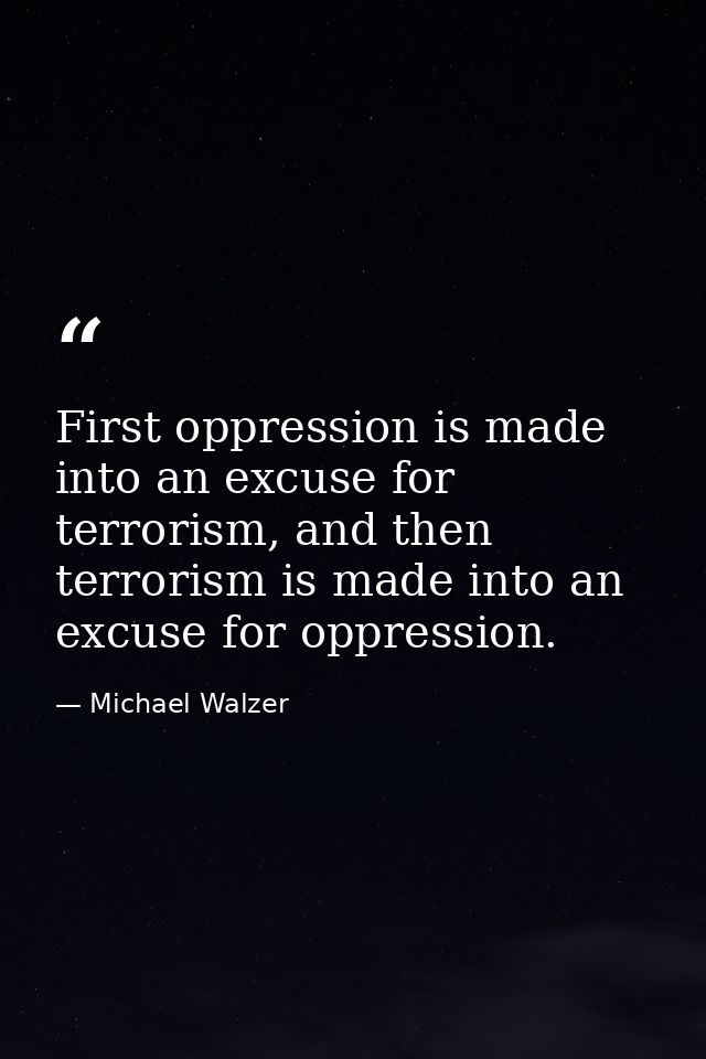 First oppression is made into an excuse for terrorism, and then terrorism is made into an excuse for oppression. — Michael Walzer