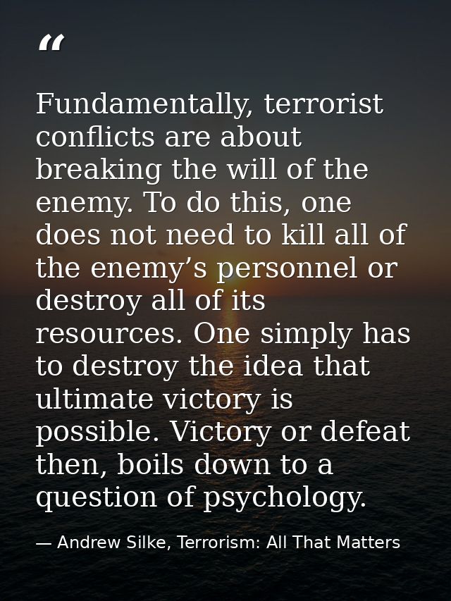 Fundamentally, terrorist conflicts are about breaking the will of the enemy. To do this, one does not need to kill all o — Andrew Silke, Terrorism: All That Matters