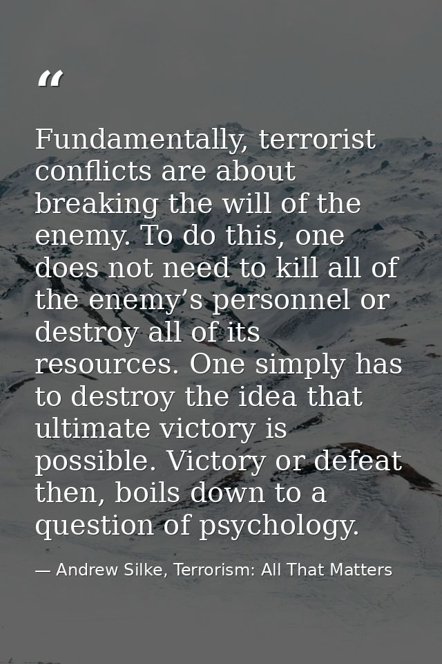 Fundamentally, terrorist conflicts are about breaking the will of the enemy. To do this, one does not need to kill all o — Andrew Silke, Terrorism: All That Matters
