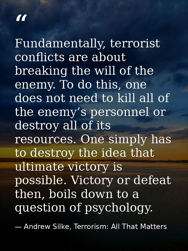 Fundamentally, terrorist conflicts are about breaking the will of the enemy. To do this, one does not need to kill all o — Andrew Silke, Terrorism: All That Matters