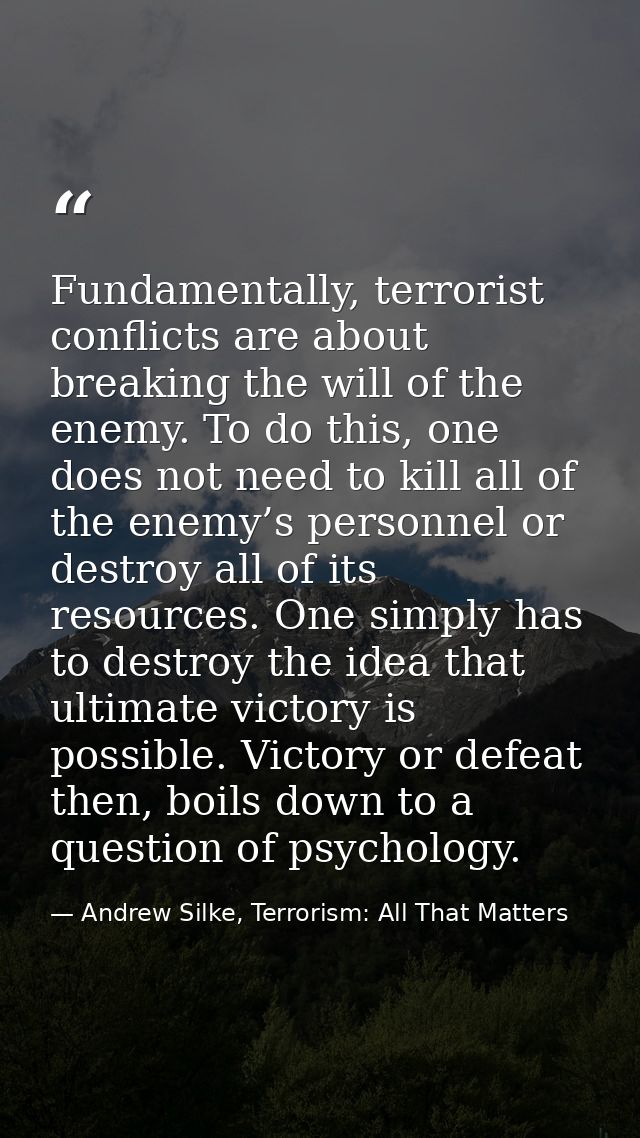Fundamentally, terrorist conflicts are about breaking the will of the enemy. To do this, one does not need to kill all o — Andrew Silke, Terrorism: All That Matters