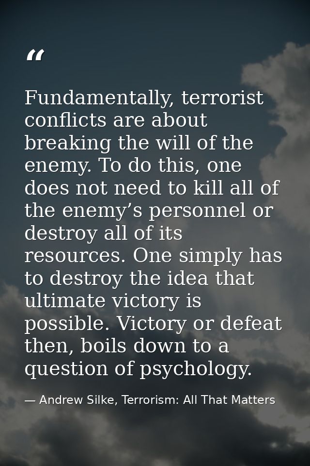 Fundamentally, terrorist conflicts are about breaking the will of the enemy. To do this, one does not need to kill all o — Andrew Silke, Terrorism: All That Matters