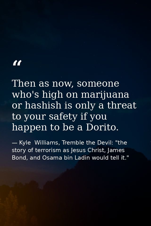 Then as now, someone who's high on marijuana or hashish is only a threat to your safety if you happen to be a Dorito. — Kyle  Williams, Tremble the Devil: "the story of terrorism as Jesus Christ, James Bond, and Osama bin Ladin would tell it."
