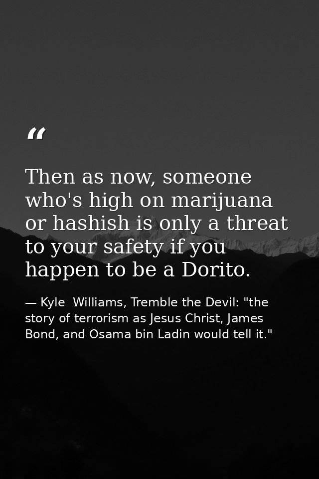 Then as now, someone who's high on marijuana or hashish is only a threat to your safety if you happen to be a Dorito. — Kyle  Williams, Tremble the Devil: "the story of terrorism as Jesus Christ, James Bond, and Osama bin Ladin would tell it."