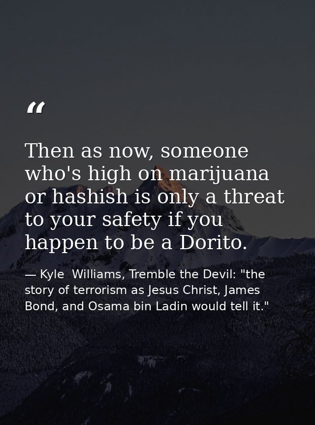 Then as now, someone who's high on marijuana or hashish is only a threat to your safety if you happen to be a Dorito. — Kyle  Williams, Tremble the Devil: "the story of terrorism as Jesus Christ, James Bond, and Osama bin Ladin would tell it."