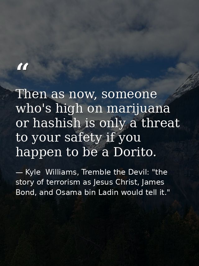 Then as now, someone who's high on marijuana or hashish is only a threat to your safety if you happen to be a Dorito. — Kyle  Williams, Tremble the Devil: "the story of terrorism as Jesus Christ, James Bond, and Osama bin Ladin would tell it."