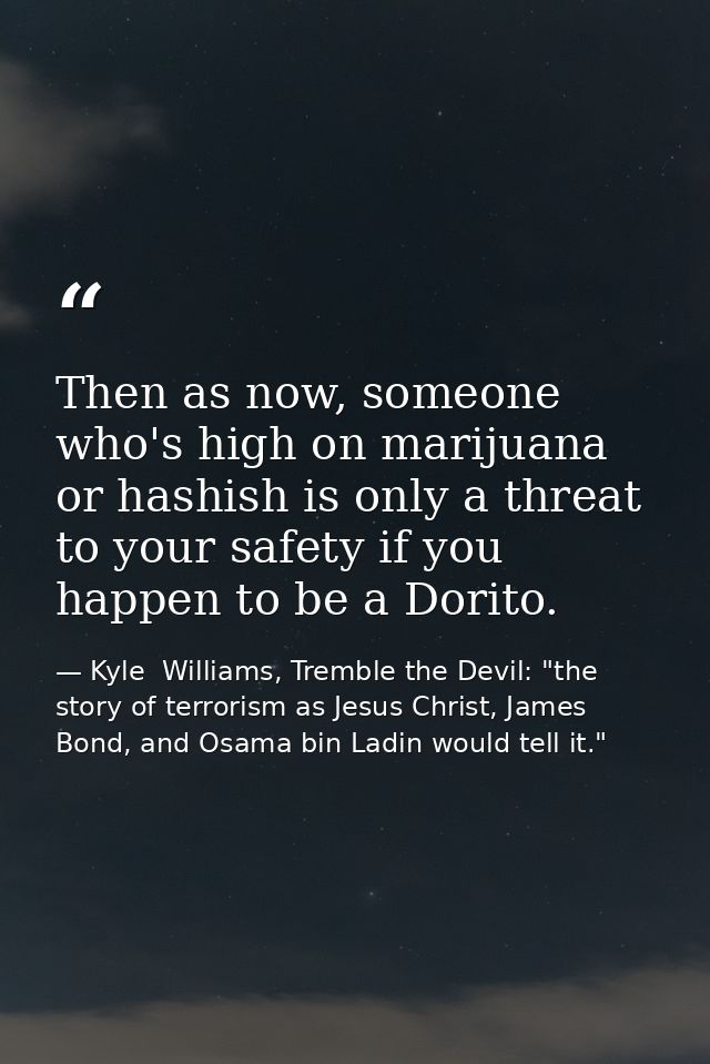 Then as now, someone who's high on marijuana or hashish is only a threat to your safety if you happen to be a Dorito. — Kyle  Williams, Tremble the Devil: "the story of terrorism as Jesus Christ, James Bond, and Osama bin Ladin would tell it."