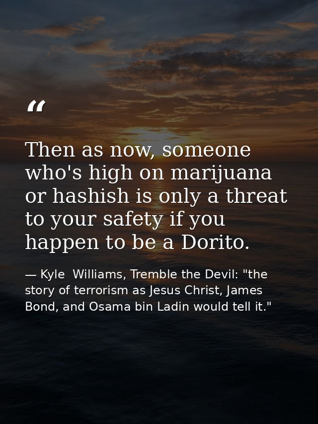 Then as now, someone who's high on marijuana or hashish is only a threat to your safety if you happen to be a Dorito. — Kyle  Williams, Tremble the Devil: "the story of terrorism as Jesus Christ, James Bond, and Osama bin Ladin would tell it."