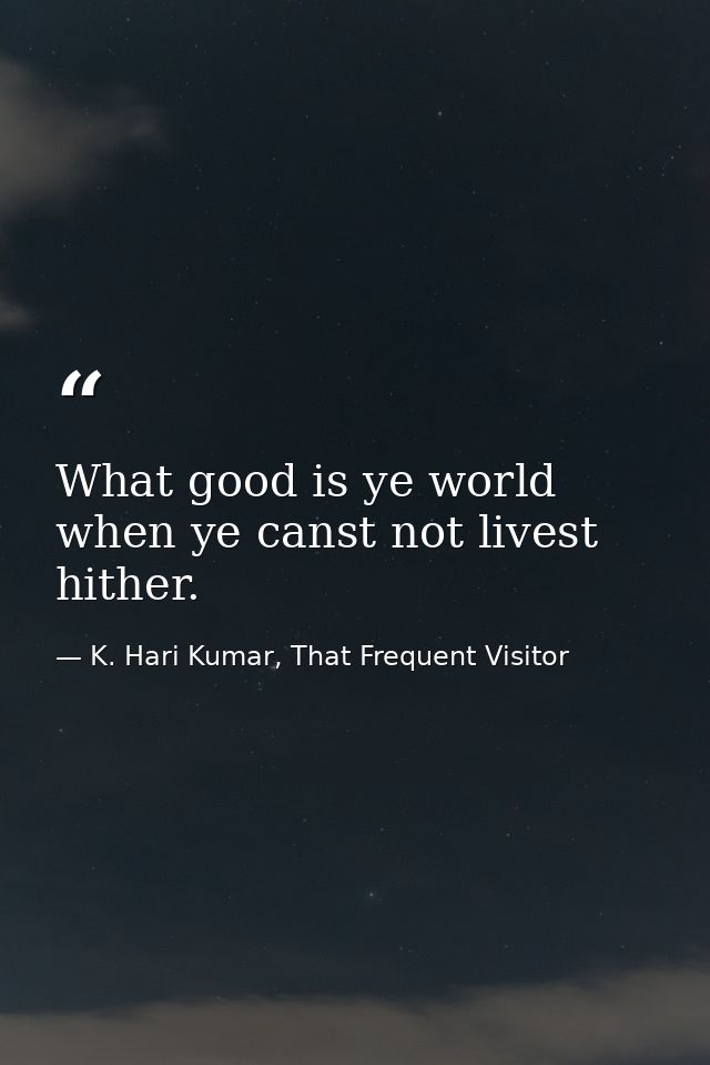 What good is ye world when ye canst not livest hither. — K. Hari Kumar, That Frequent Visitor