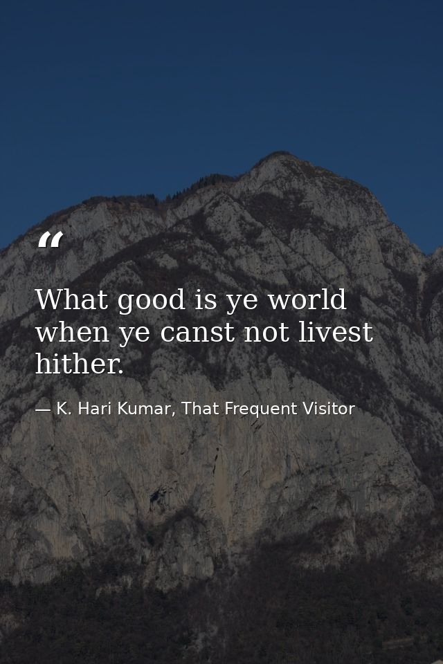 What good is ye world when ye canst not livest hither. — K. Hari Kumar, That Frequent Visitor