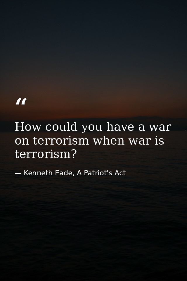 How could you have a war on terrorism when war is terrorism? — Kenneth Eade, A Patriot's Act