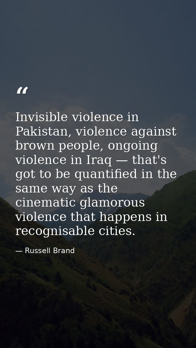 Invisible violence in Pakistan, violence against brown people, ongoing violence in Iraq — that's got to be quantified in — Russell Brand