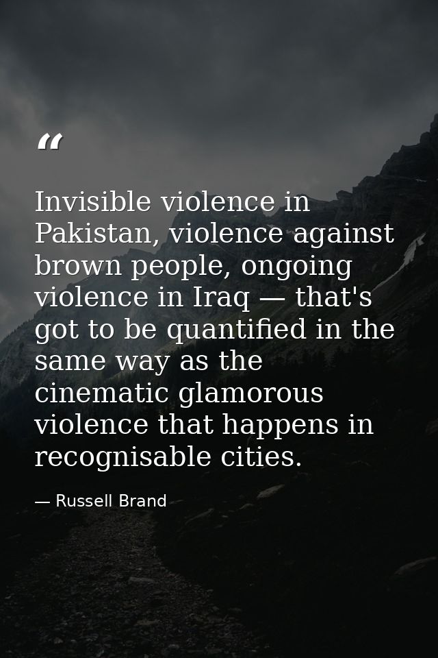 Invisible violence in Pakistan, violence against brown people, ongoing violence in Iraq — that's got to be quantified in — Russell Brand