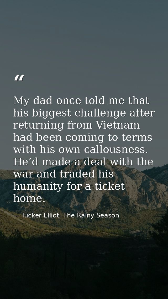 My dad once told me that his biggest challenge after returning from Vietnam had been coming to terms with his own callou — Tucker Elliot, The Rainy Season