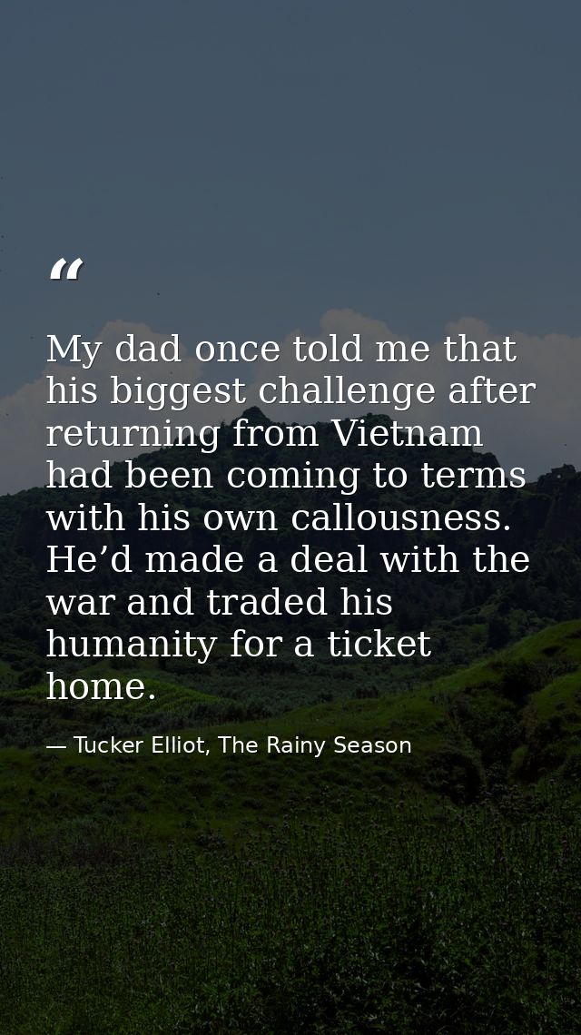 My dad once told me that his biggest challenge after returning from Vietnam had been coming to terms with his own callou — Tucker Elliot, The Rainy Season