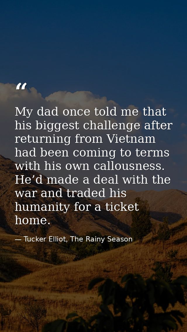 My dad once told me that his biggest challenge after returning from Vietnam had been coming to terms with his own callou — Tucker Elliot, The Rainy Season