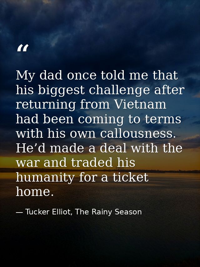My dad once told me that his biggest challenge after returning from Vietnam had been coming to terms with his own callou — Tucker Elliot, The Rainy Season