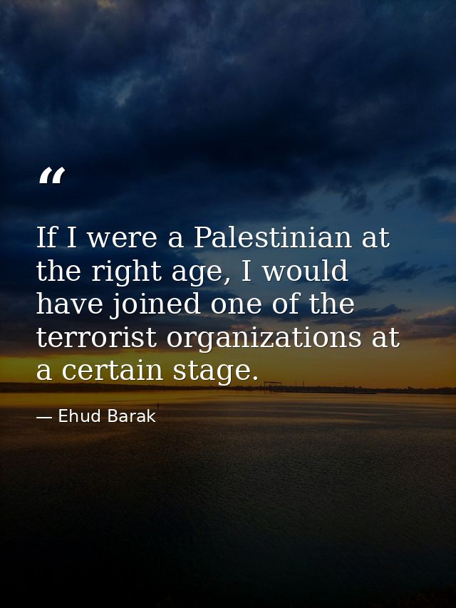 If I were a Palestinian at the right age, I would have joined one of the terrorist organizations at a certain stage. — Ehud Barak