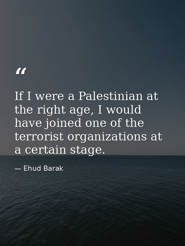 If I were a Palestinian at the right age, I would have joined one of the terrorist organizations at a certain stage. — Ehud Barak