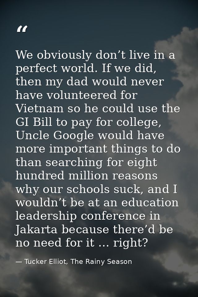 We obviously don’t live in a perfect world. If we did, then my dad would never have volunteered for Vietnam so he could  — Tucker Elliot, The Rainy Season