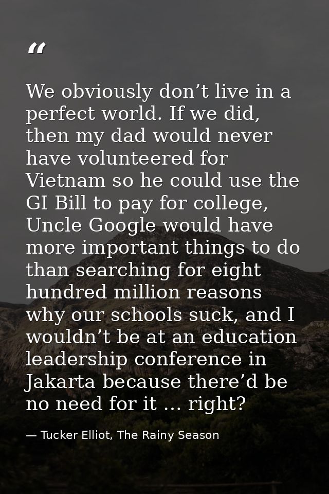 We obviously don’t live in a perfect world. If we did, then my dad would never have volunteered for Vietnam so he could  — Tucker Elliot, The Rainy Season