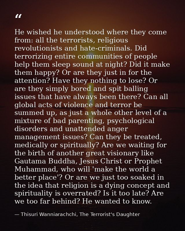He wished he understood where they come from: all the terrorists, religious revolutionists and hate-criminals. Did terro — Thisuri Wanniarachchi, The Terrorist's Daughter