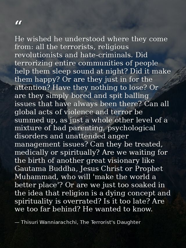 He wished he understood where they come from: all the terrorists, religious revolutionists and hate-criminals. Did terro — Thisuri Wanniarachchi, The Terrorist's Daughter