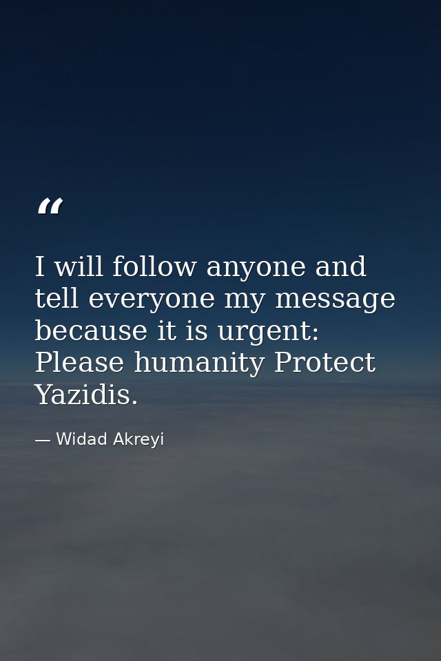 I will follow anyone and tell everyone my message because it is urgent: Please humanity Protect Yazidis. — Widad Akreyi