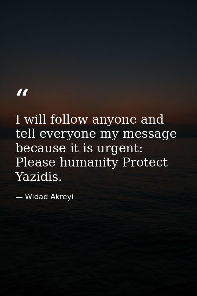 I will follow anyone and tell everyone my message because it is urgent: Please humanity Protect Yazidis. — Widad Akreyi