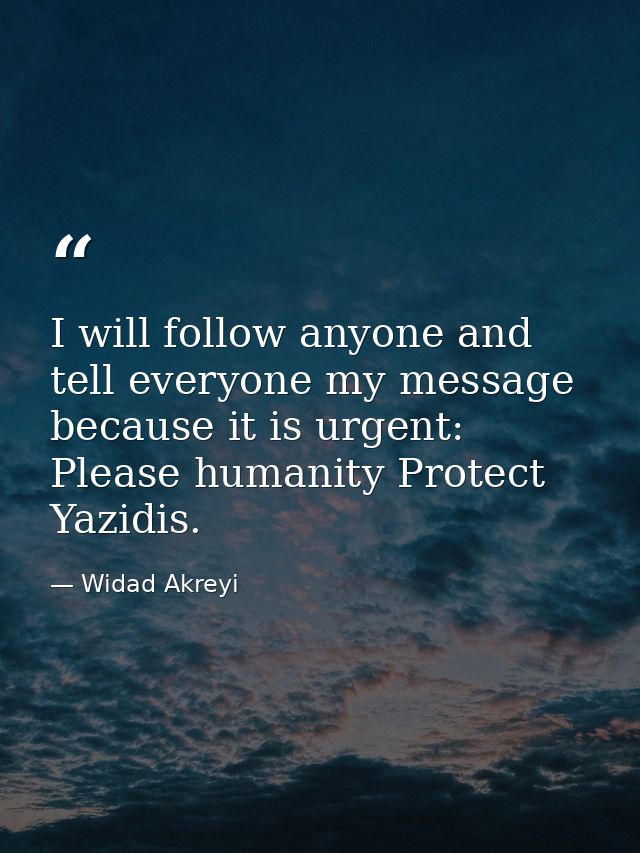 I will follow anyone and tell everyone my message because it is urgent: Please humanity Protect Yazidis. — Widad Akreyi