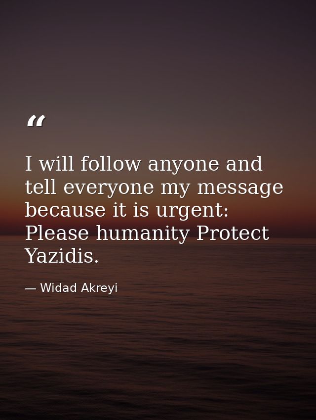I will follow anyone and tell everyone my message because it is urgent: Please humanity Protect Yazidis. — Widad Akreyi
