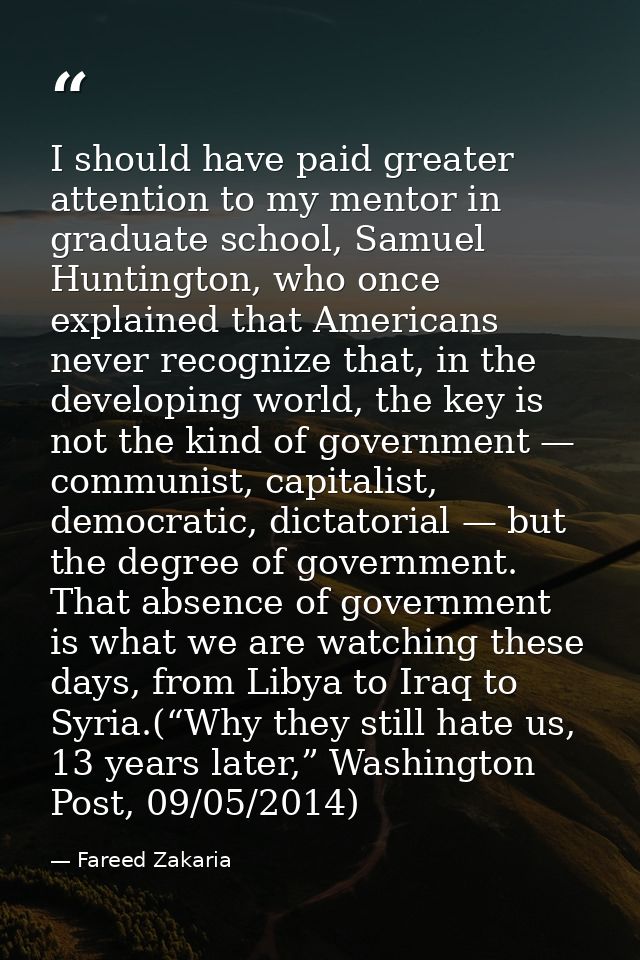 I should have paid greater attention to my mentor in graduate school, Samuel Huntington, who once explained that America — Fareed Zakaria