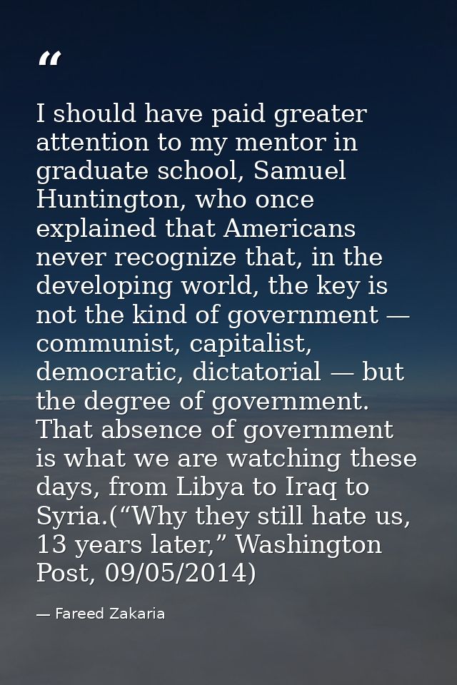 I should have paid greater attention to my mentor in graduate school, Samuel Huntington, who once explained that America — Fareed Zakaria