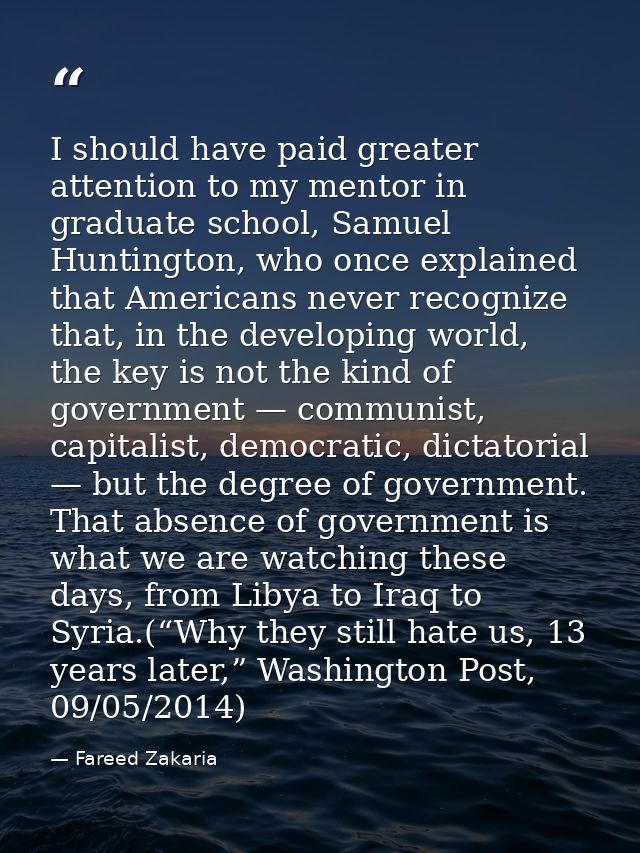 I should have paid greater attention to my mentor in graduate school, Samuel Huntington, who once explained that America — Fareed Zakaria