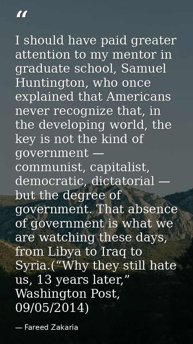 I should have paid greater attention to my mentor in graduate school, Samuel Huntington, who once explained that America — Fareed Zakaria