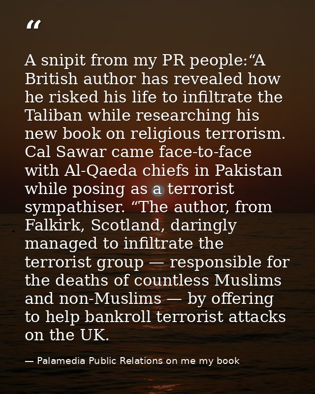 A snipit from my PR people:“A British author has revealed how he risked his life to infiltrate the Taliban while researc — Palamedia Public Relations on me my book