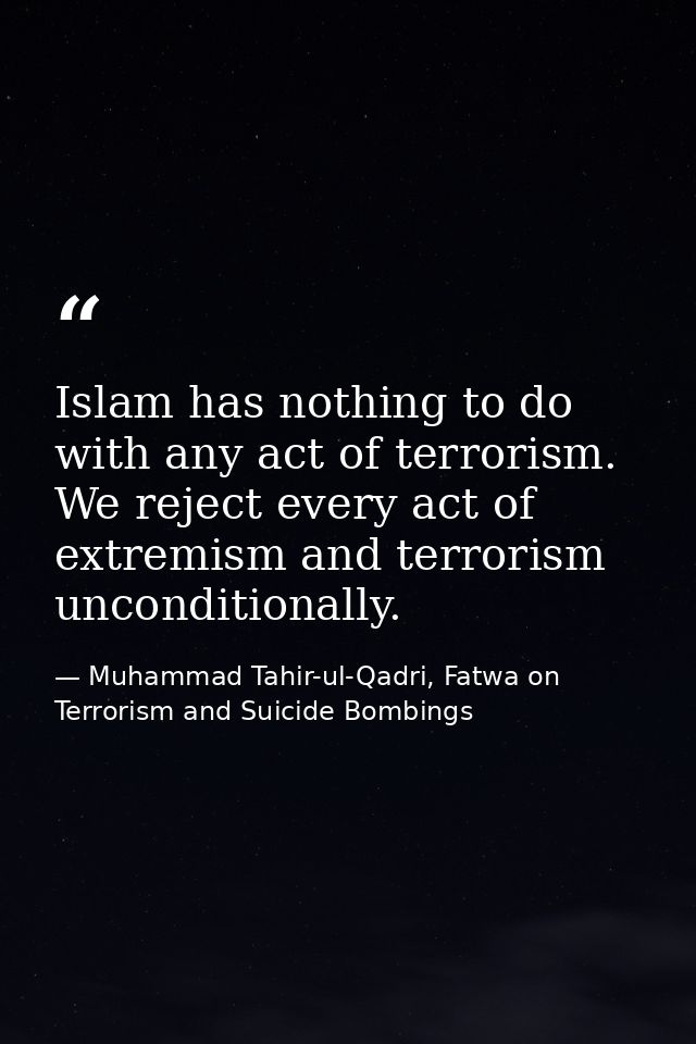 Islam has nothing to do with any act of terrorism. We reject every act of extremism and terrorism unconditionally. — Muhammad Tahir-ul-Qadri, Fatwa on Terrorism and Suicide Bombings