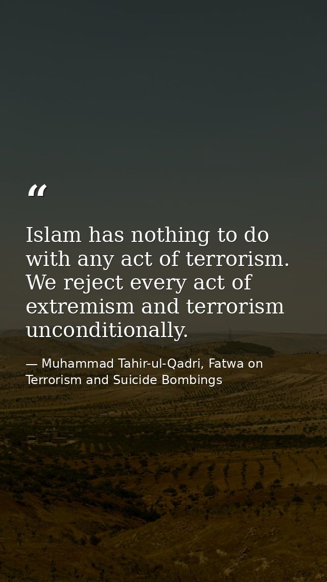 Islam has nothing to do with any act of terrorism. We reject every act of extremism and terrorism unconditionally. — Muhammad Tahir-ul-Qadri, Fatwa on Terrorism and Suicide Bombings